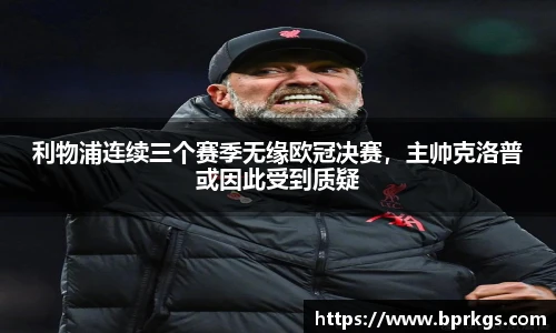 利物浦连续三个赛季无缘欧冠决赛，主帅克洛普或因此受到质疑