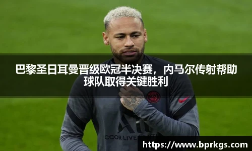 巴黎圣日耳曼晋级欧冠半决赛，内马尔传射帮助球队取得关键胜利
