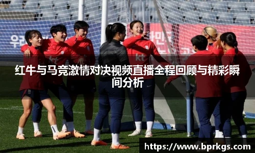红牛与马竞激情对决视频直播全程回顾与精彩瞬间分析