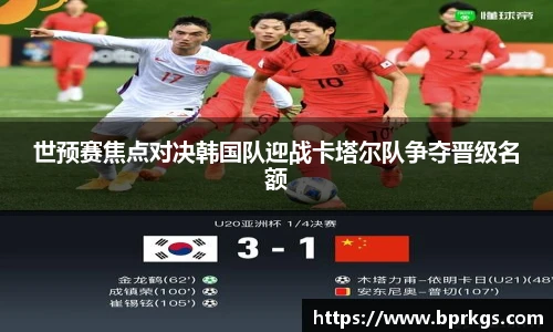 世预赛焦点对决韩国队迎战卡塔尔队争夺晋级名额