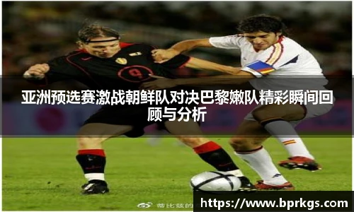 亚洲预选赛激战朝鲜队对决巴黎嫩队精彩瞬间回顾与分析