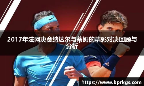 2017年法网决赛纳达尔与蒂姆的精彩对决回顾与分析